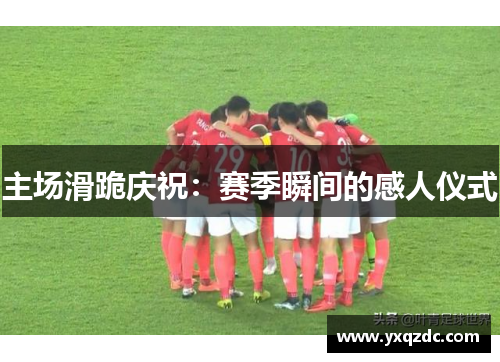 主场滑跪庆祝：赛季瞬间的感人仪式